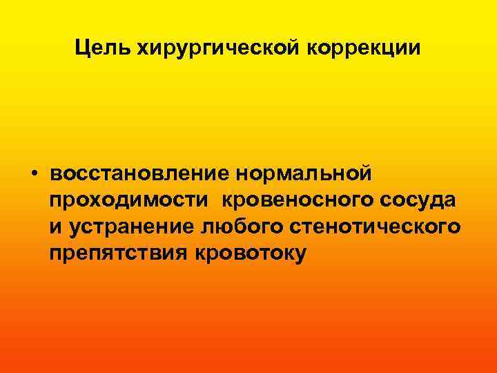 Цель хирургической коррекции • восстановление нормальной проходимости кровеносного сосуда и устранение любого стенотического препятствия
