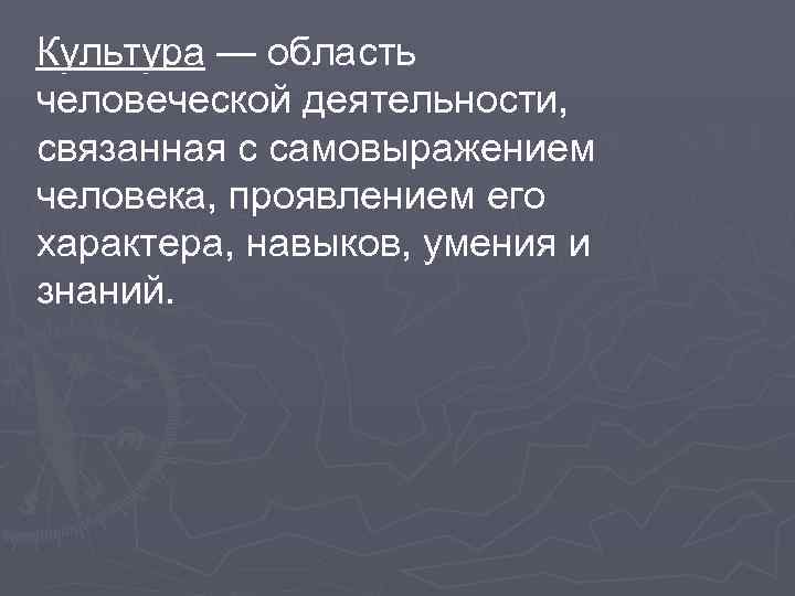 Культура — область человеческой деятельности, связанная с самовыражением человека, проявлением его характера, навыков, умения