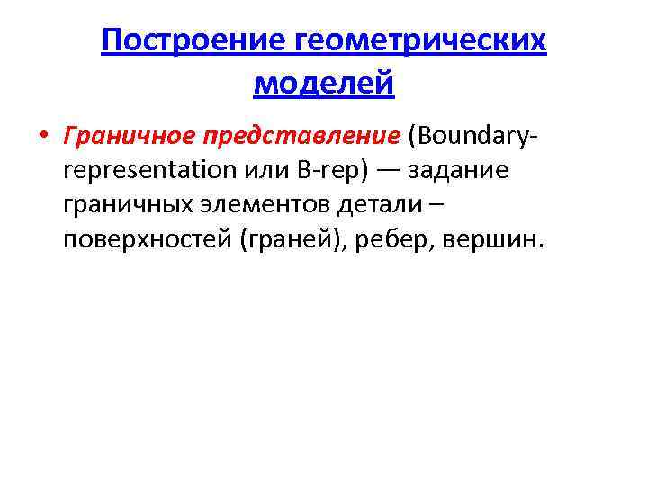 Построение геометрических моделей • Граничное представление (Boundaryrepresentation или B-rep) — задание граничных элементов детали