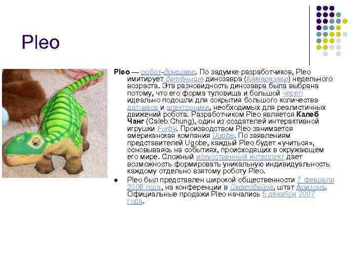 Pleo — робот-динозавр. По задумке разработчиков, Pleo имитирует детёныша динозавра (Камаразавр) недельного возраста. Эта