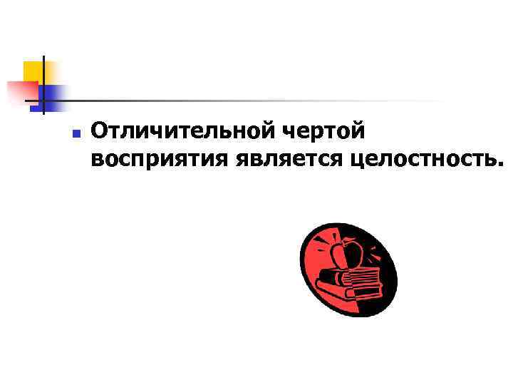 n Отличительной чертой восприятия является целостность. 