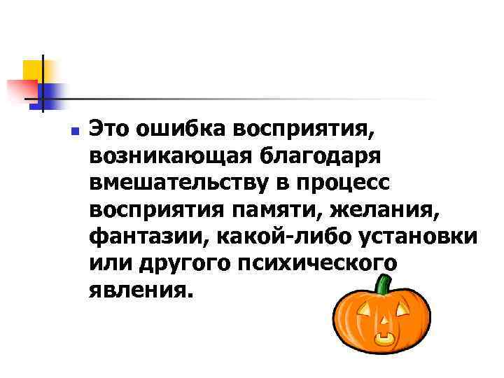 n Это ошибка восприятия, возникающая благодаря вмешательству в процесс восприятия памяти, желания, фантазии, какой-либо