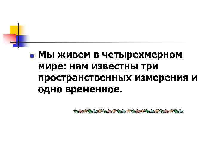 n Мы живем в четырехмерном мире: нам известны три пространственных измерения и одно временное.