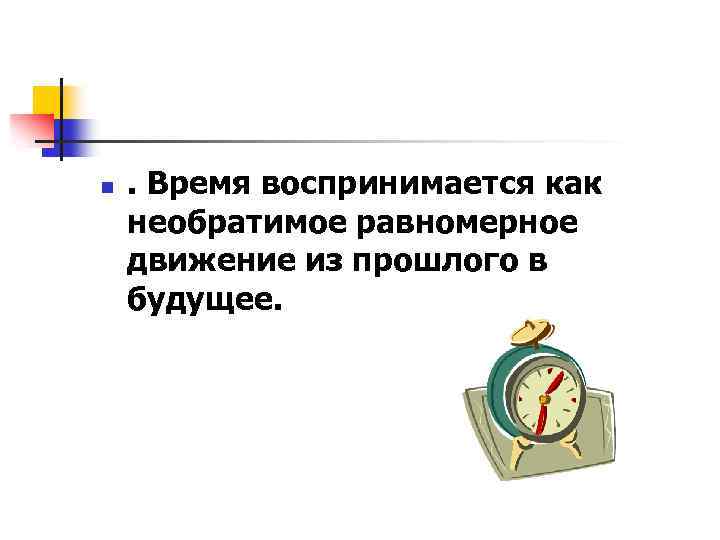 n . Время воспринимается как необратимое равномерное движение из прошлого в будущее. 