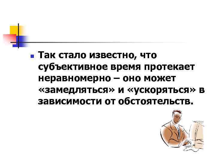 n Так стало известно, что субъективное время протекает неравномерно – оно может «замедляться» и