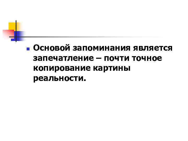 n Основой запоминания является запечатление – почти точное копирование картины реальности. 