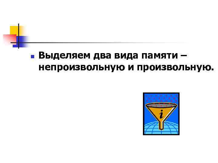 n Выделяем два вида памяти – непроизвольную и произвольную. 