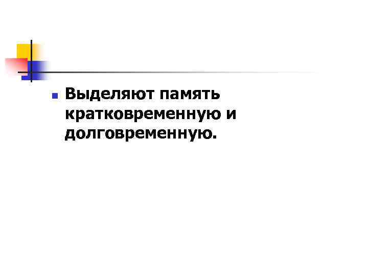 n Выделяют память кратковременную и долговременную. 