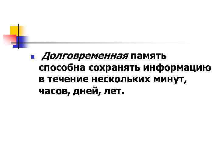 n Долговременная память способна сохранять информацию в течение нескольких минут, часов, дней, лет. 