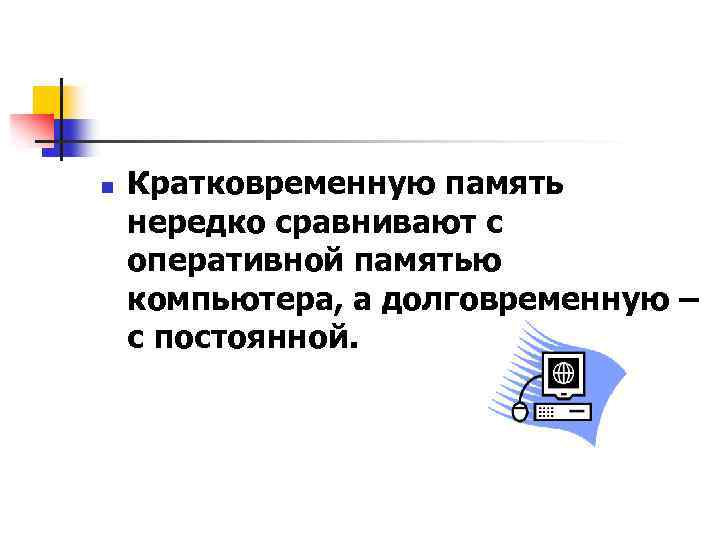 n Кратковременную память нередко сравнивают с оперативной памятью компьютера, а долговременную – с постоянной.