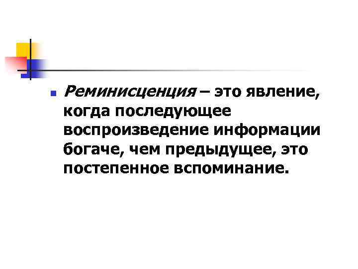 n Реминисценция – это явление, когда последующее воспроизведение информации богаче, чем предыдущее, это постепенное
