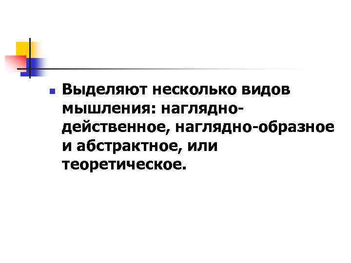 n Выделяют несколько видов мышления: нагляднодейственное, наглядно-образное и абстрактное, или теоретическое. 