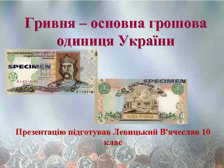 Гривня – основна грошова одиниця України Презентацію підготував Левицький В'ячеслав 10 клас 