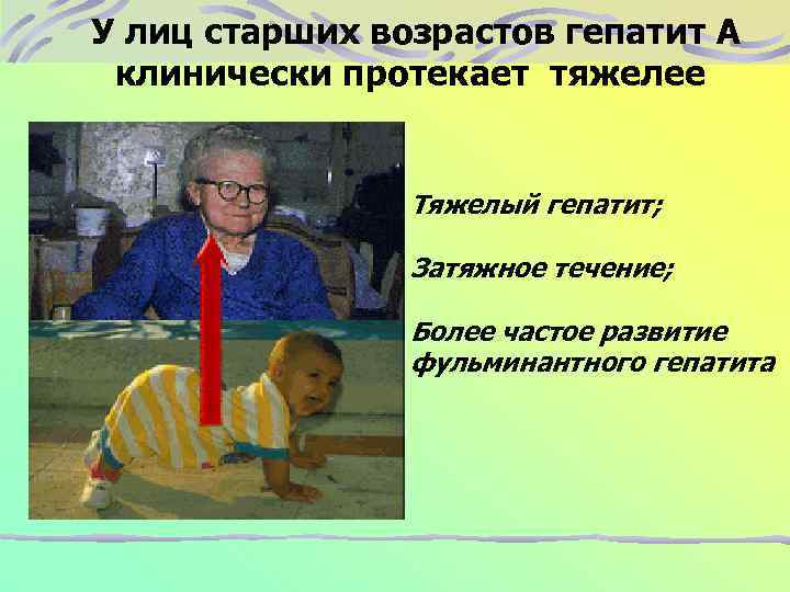 У лиц старших возрастов гепатит А клинически протекает тяжелее Тяжелый гепатит; Затяжное течение; Более