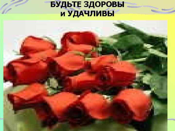 БУДЬТЕ ЗДОРОВЫ и УДАЧЛИВЫ 