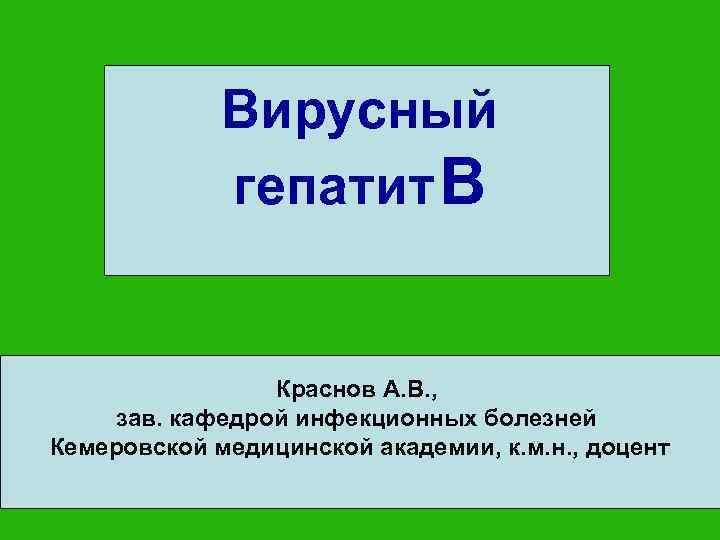 Вирусный гепатит В Краснов А. В. , зав. кафедрой инфекционных болезней Кемеровской медицинской академии,