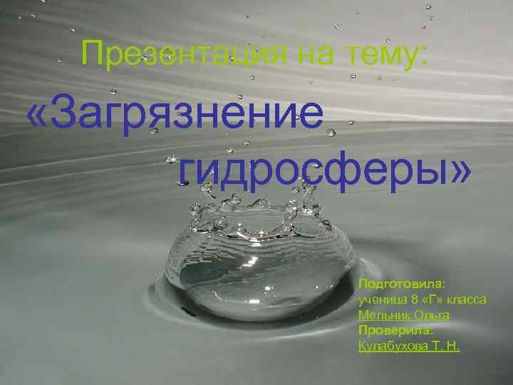Презентация на тему: «Загрязнение гидросферы» Подготовила: ученица 8 «Г» класса Мельник Ольга Проверила: Кулабухова