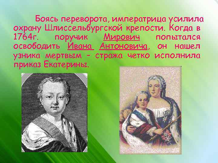 Боясь переворота, императрица усилила охрану Шлиссельбургской крепости. Когда в 1764 г. поручик Мирович попытался