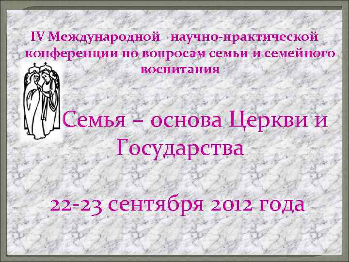 ІV Международной научно-практической конференции по вопросам семьи и семейного воспитания Семья – основа Церкви