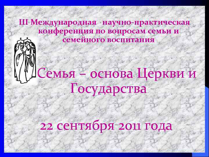 ІІI Международная научно-практическая конференция по вопросам семьи и семейного воспитания Семья – основа Церкви