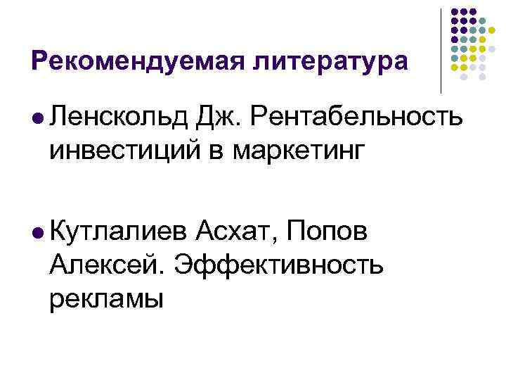 Рекомендуемая литература l Ленскольд Дж. Рентабельность инвестиций в маркетинг l Кутлалиев Асхат, Попов Алексей.