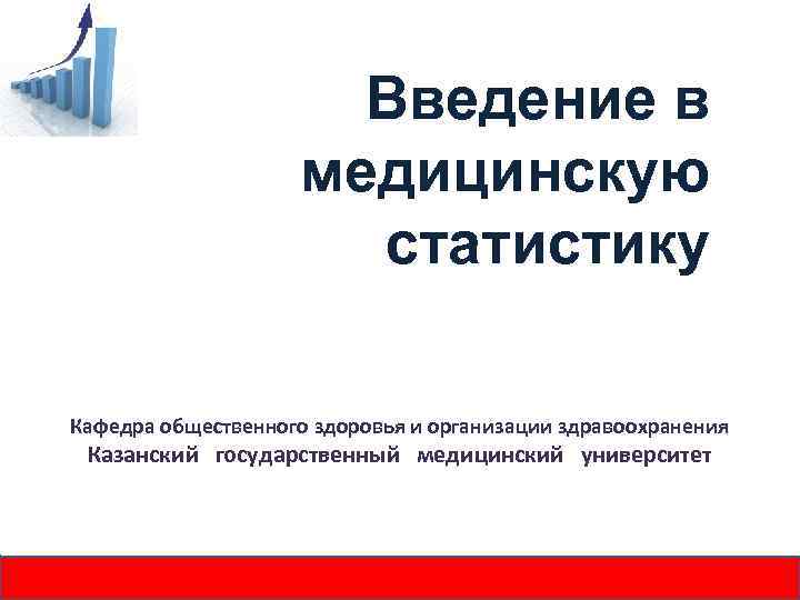 Введение в медицинскую статистику Кафедра общественного здоровья и организации здравоохранения Казанский государственный медицинский университет