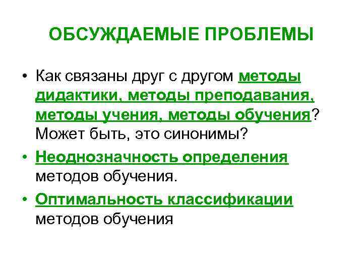 ОБСУЖДАЕМЫЕ ПРОБЛЕМЫ • Как связаны друг с другом методы дидактики, методы преподавания, методы учения,