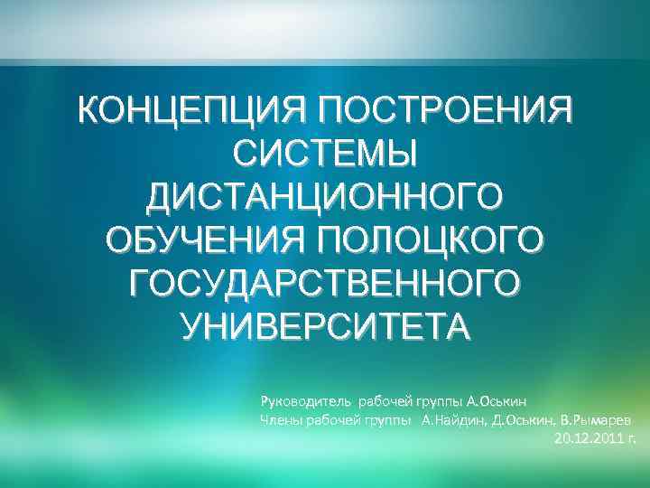 КОНЦЕПЦИЯ ПОСТРОЕНИЯ СИСТЕМЫ ДИСТАНЦИОННОГО ОБУЧЕНИЯ ПОЛОЦКОГО ГОСУДАРСТВЕННОГО УНИВЕРСИТЕТА Руководитель рабочей группы А. Оськин Члены