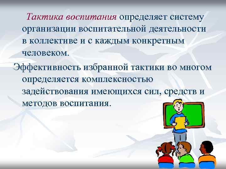 Тактика воспитания определяет систему организации воспитательной деятельности в коллективе и с каждым конкретным человеком.