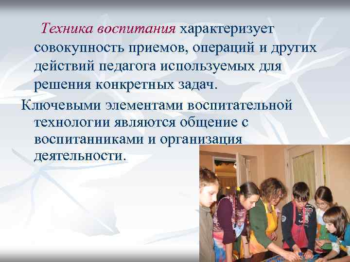 Техника воспитания характеризует совокупность приемов, операций и других действий педагога используемых для решения конкретных
