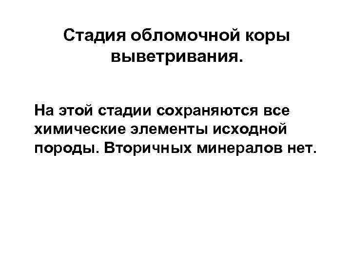 Стадия обломочной коры выветривания. На этой стадии сохраняются все химические элементы исходной породы. Вторичных