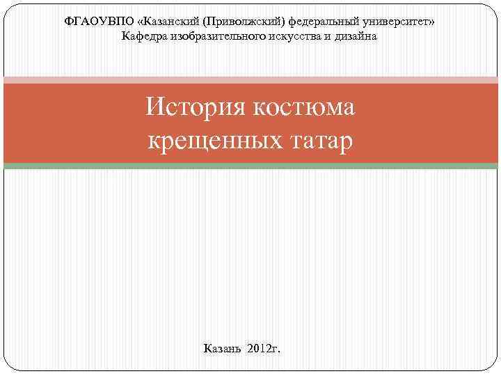ФГАОУВПО «Казанский (Приволжский) федеральный университет» Кафедра изобразительного искусства и дизайна История костюма крещенных татар