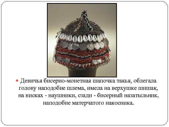  Девичья бисерно-монетная шапочка такья, облегала голову наподобие шлема, имела на верхушке шишак, на