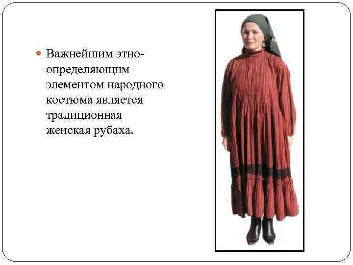 Важнейшим этно- определяющим элементом народного костюма является традиционная женская рубаха. 