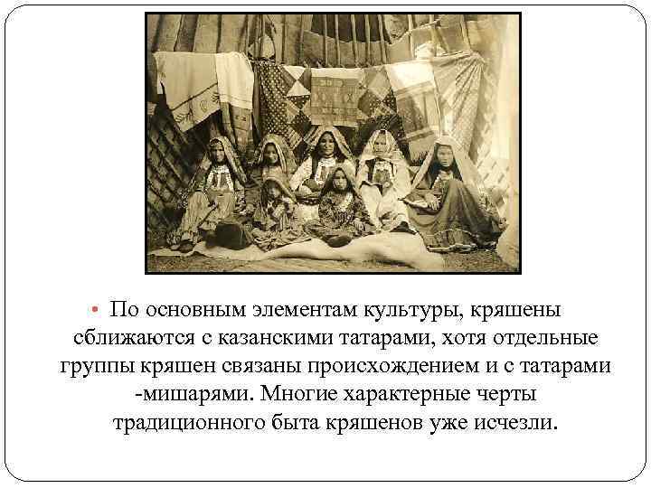  • По основным элементам культуры, кряшены сближаются с казанскими татарами, хотя отдельные группы