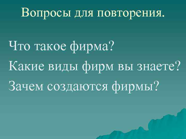 Вопросы для повторения. Что такое фирма? Какие виды фирм вы знаете? Зачем создаются фирмы?