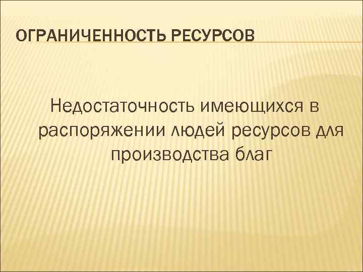 ОГРАНИЧЕННОСТЬ РЕСУРСОВ Недостаточность имеющихся в распоряжении людей ресурсов для производства благ 