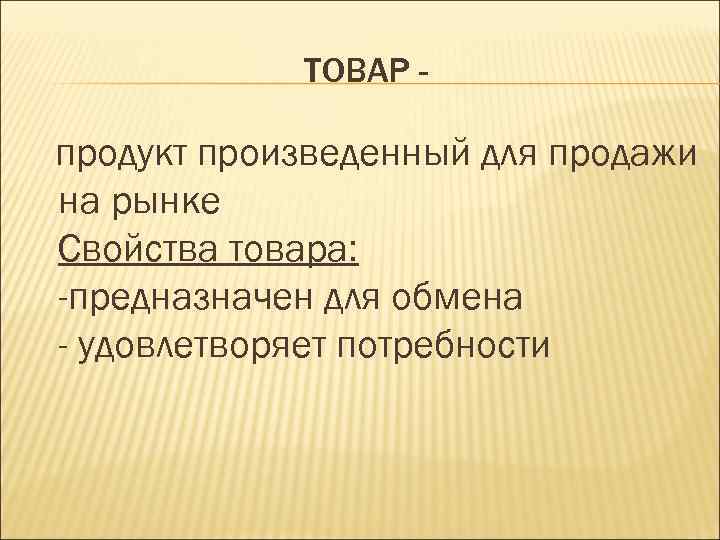 ТОВАР - продукт произведенный для продажи на рынке Свойства товара: -предназначен для обмена -