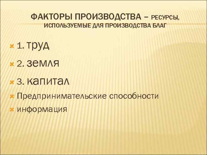 ФАКТОРЫ ПРОИЗВОДСТВА – РЕСУРСЫ, ИСПОЛЬЗУЕМЫЕ ДЛЯ ПРОИЗВОДСТВА БЛАГ труд 2. земля 3. капитал 1.