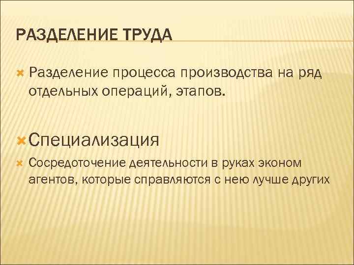 РАЗДЕЛЕНИЕ ТРУДА Разделение процесса производства на ряд отдельных операций, этапов. Специализация Сосредоточение деятельности в