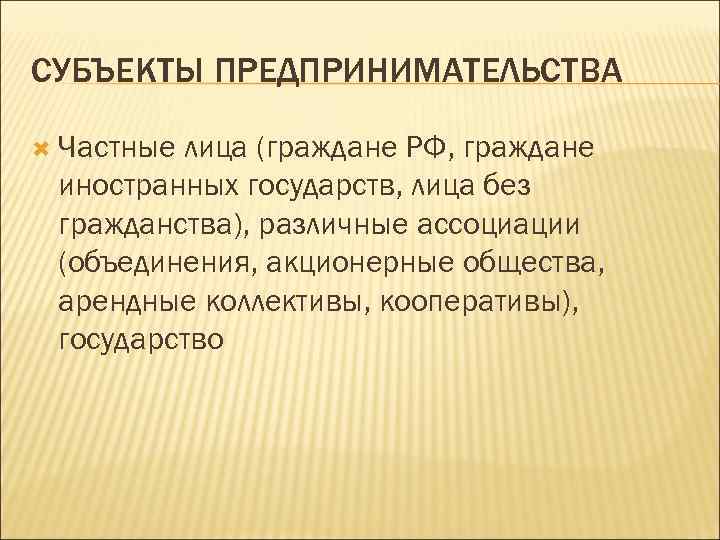 СУБЪЕКТЫ ПРЕДПРИНИМАТЕЛЬСТВА Частные лица (граждане РФ, граждане иностранных государств, лица без гражданства), различные ассоциации