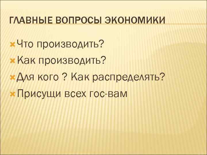 ГЛАВНЫЕ ВОПРОСЫ ЭКОНОМИКИ Что производить? Как производить? Для кого ? Как распределять? Присущи всех