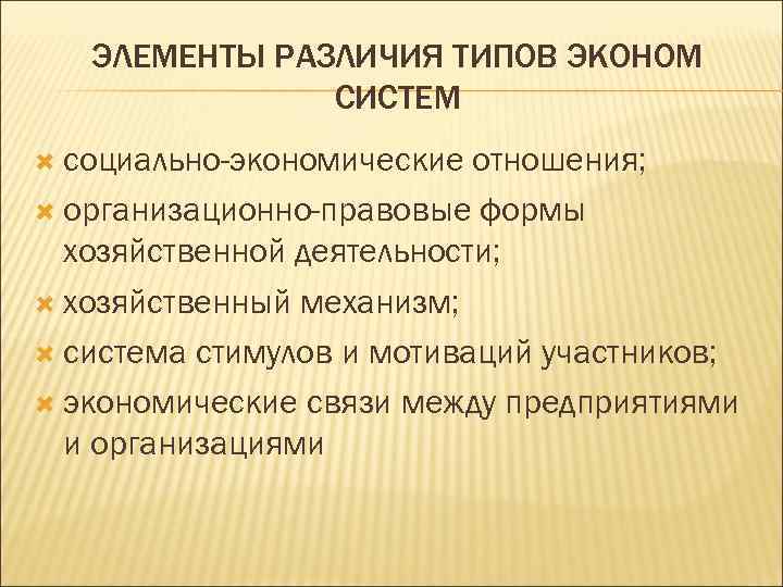 ЭЛЕМЕНТЫ РАЗЛИЧИЯ ТИПОВ ЭКОНОМ СИСТЕМ социально-экономические отношения; организационно-правовые формы хозяйственной деятельности; хозяйственный механизм; система