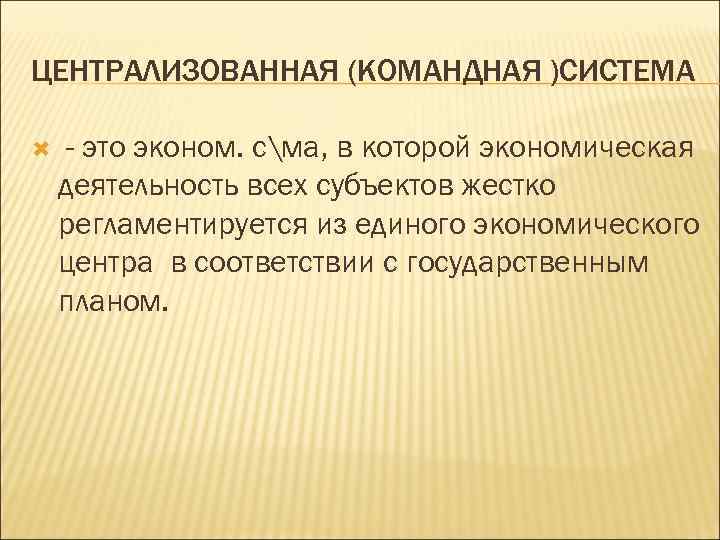 ЦЕНТРАЛИЗОВАННАЯ (КОМАНДНАЯ )СИСТЕМА - это эконом. сма, в которой экономическая деятельность всех субъектов жестко