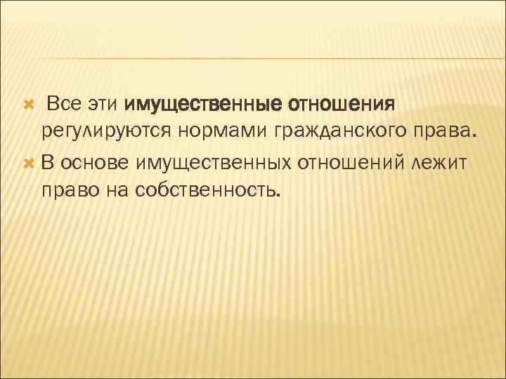 Все эти имущественные отношения регулируются нормами гражданского права. В основе имущественных отношений лежит право