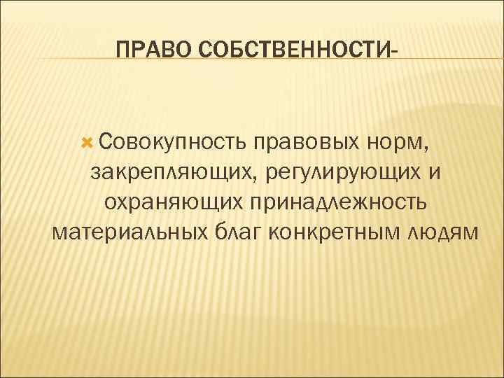 ПРАВО СОБСТВЕННОСТИ Совокупность правовых норм, закрепляющих, регулирующих и охраняющих принадлежность материальных благ конкретным людям