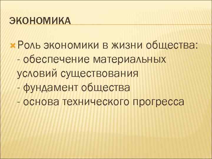 ЭКОНОМИКА Роль экономики в жизни общества: - обеспечение материальных условий существования - фундамент общества