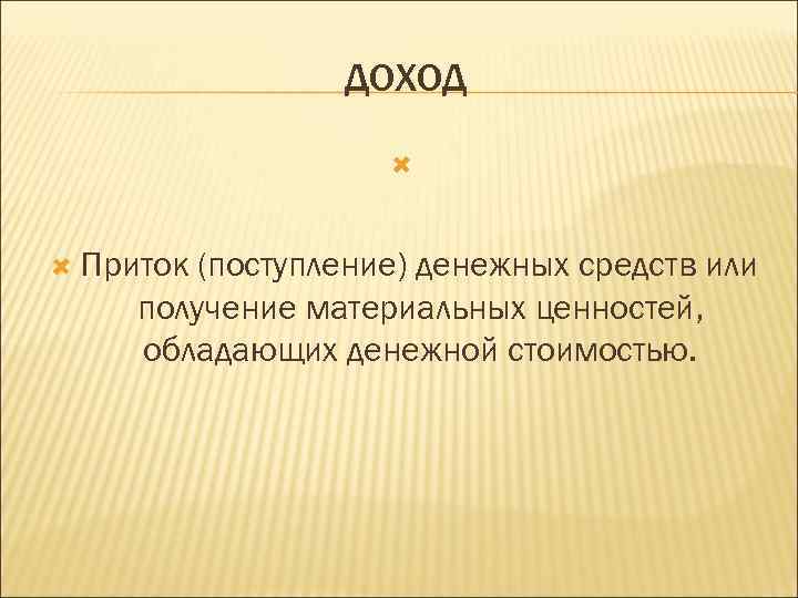 ДОХОД Приток (поступление) денежных средств или получение материальных ценностей, обладающих денежной стоимостью. 