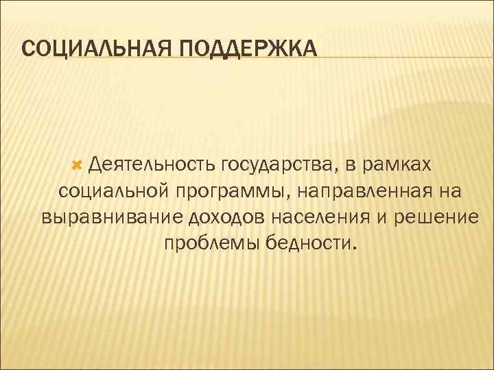 СОЦИАЛЬНАЯ ПОДДЕРЖКА Деятельность государства, в рамках социальной программы, направленная на выравнивание доходов населения и