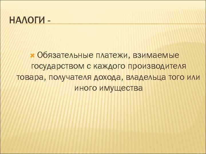 НАЛОГИ Обязательные платежи, взимаемые государством с каждого производителя товара, получателя дохода, владельца того или